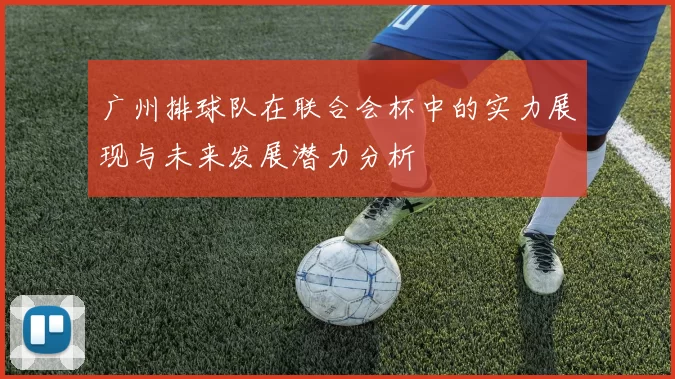 广州排球队在联合会杯中的实力展现与未来发展潜力分析