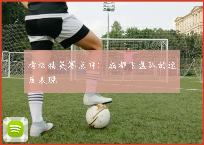 滑板精英赛点评：成都飞盘队的速度表现