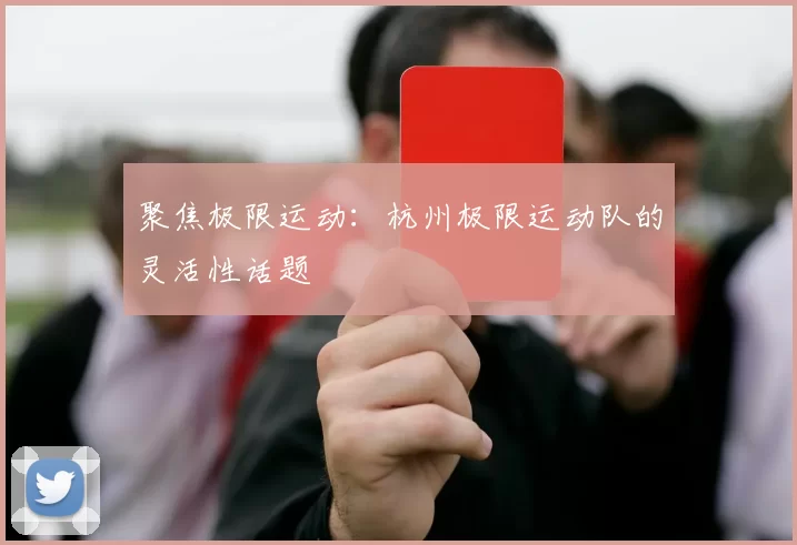 聚焦极限运动：杭州极限运动队的灵活性话题