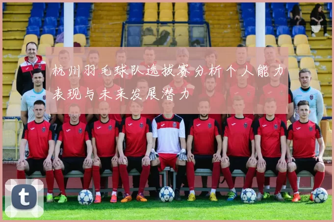 杭州羽毛球队选拔赛分析个人能力表现与未来发展潜力