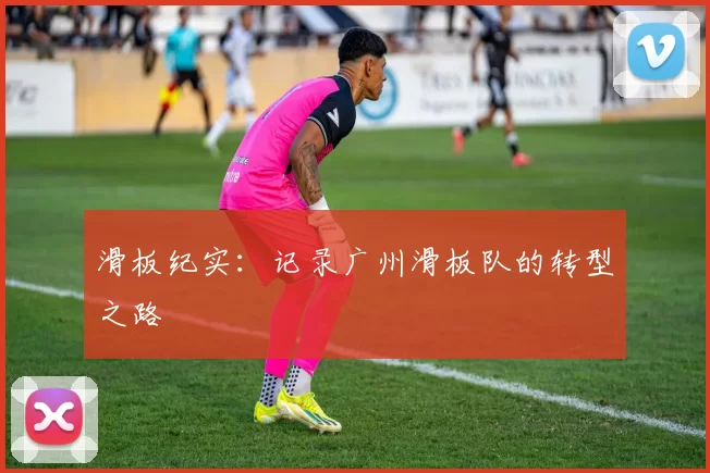 滑板纪实：记录广州滑板队的转型之路