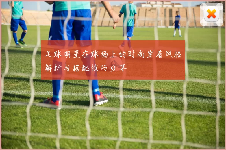 足球明星在球场上的时尚穿着风格解析与搭配技巧分享