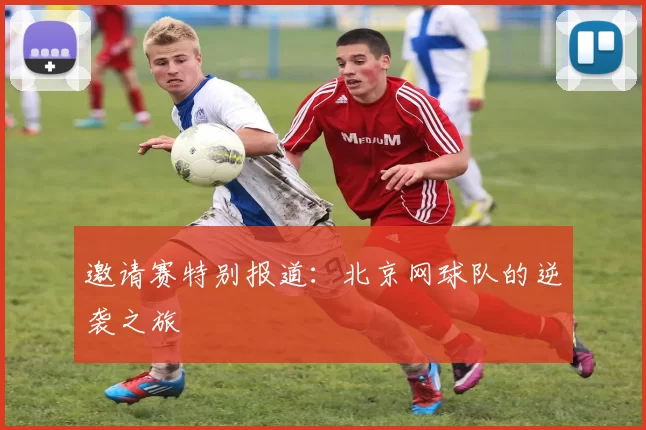 邀请赛特别报道：北京网球队的逆袭之旅