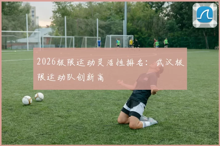 2026极限运动灵活性排名：武汉极限运动队创新高