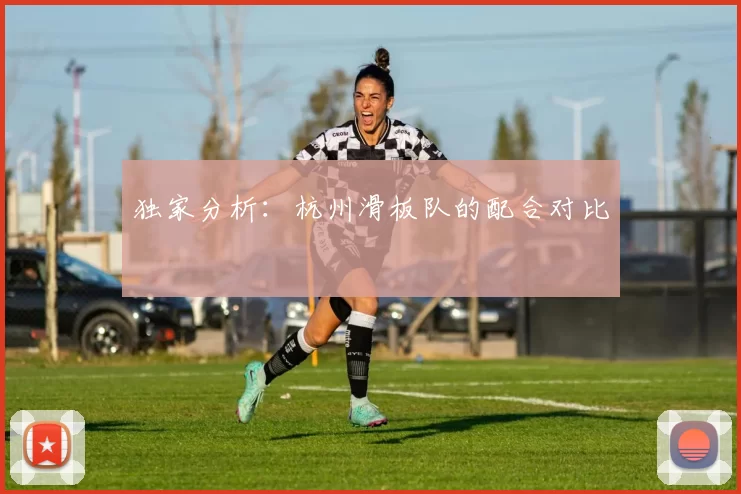 独家分析：杭州滑板队的配合对比