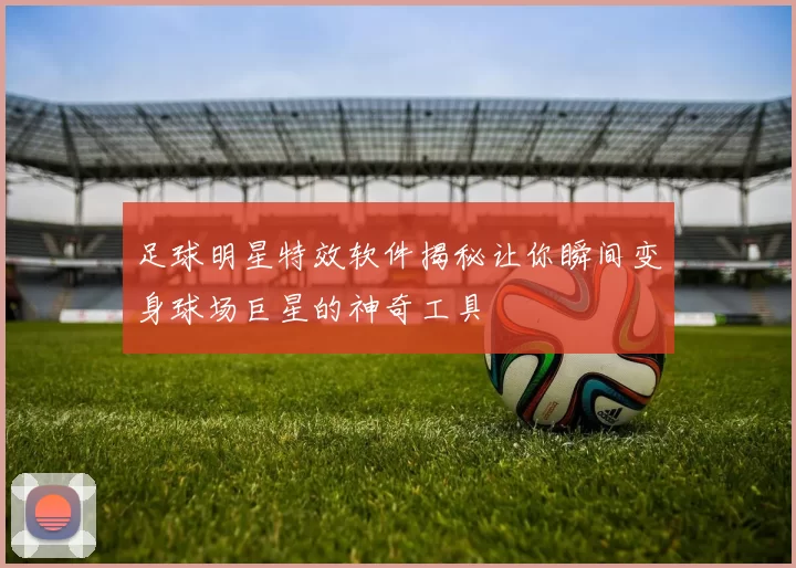 足球明星特效软件揭秘让你瞬间变身球场巨星的神奇工具