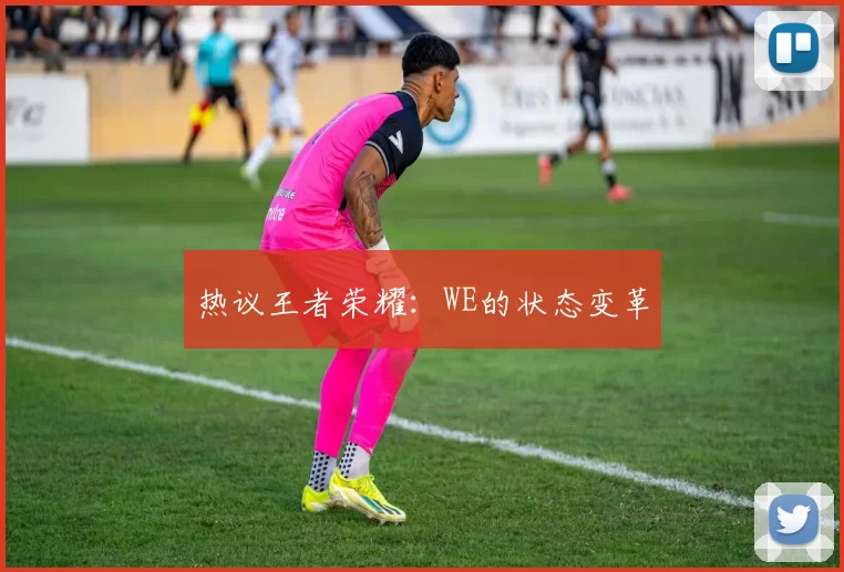 热议王者荣耀：WE的状态变革