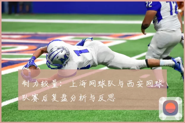 耐力较量：上海网球队与西安网球队赛后复盘分析与反思