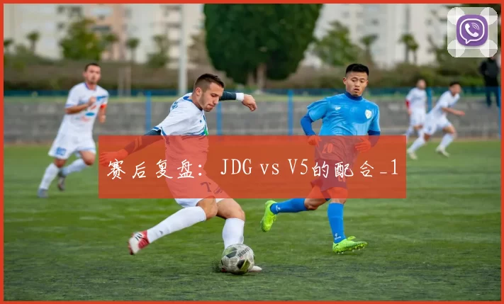 赛后复盘：JDG vs V5的配合_1